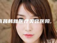 南昌韩雅医疗美容医院,南昌美人春医疗美容整形门诊部专业连锁你选谁