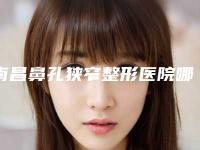 南昌鼻孔狭窄整形医院哪家好,南昌韩美整形医院上榜毫不意外
