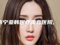 南宁亚韩医疗美容医院,广西高申医疗美容诊所各方技术和审美在线PK