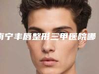 南宁丰唇整形三甲医院哪一家最好?