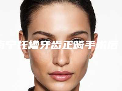 南宁托槽牙齿正畸手术后会出现哪些后遗症