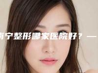 南宁整形哪家医院好?——让你轻松找到专业且安全的整形机构