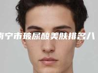 南宁市玻尿酸美肤排名八强查收-南宁同济整形美容中心口碑实力稳居榜一