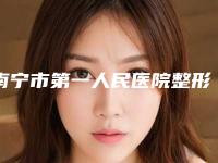 南宁市第一人民医院整形美容科整形电话-收费标准查看