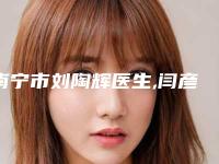 南宁市刘陶辉医生,闫彦彦医生那个好-闫彦彦医师是当地人信赖的医生