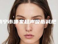 南宁市哪家超声吸脂减肥手术医院好-广西壮族自治区皮肤病医院让你美到极致