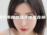 南宁市喷砂洁牙医生在榜清单进行挑选-南宁市喷砂洁牙口腔医生