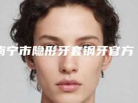 南宁市隐形牙套钢牙官方认证医生名单-南宁市隐形牙套钢牙口腔医生