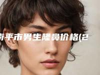 南平市男生隆鼻价格(2025年南平市男生隆鼻价格(收费标准)新版一览)