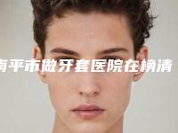 南平市做牙套医院在榜清单前十位深度评判(南平市做牙套口腔医院鳌头独占)