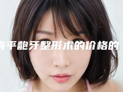 南平龅牙整形术的价格的因素都有哪些