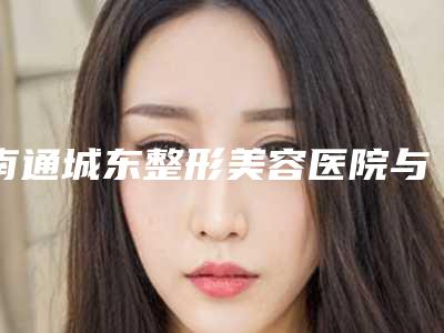 南通城东整形美容医院与南通星范整形美容门诊部宝藏机构实力对比