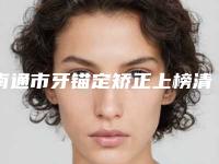 南通市牙锚定矫正上榜清单前十人气测评-南通市牙锚定矫正口腔医生