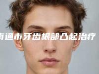 南通市牙齿根部凸起治疗在榜名单前十佳公立私立盘点-南通市牙齿根部凸起治疗口腔医生
