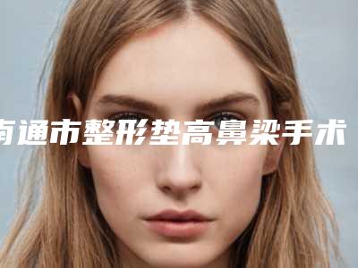 南通市整形垫高鼻梁手术价目表_全部(整形垫高鼻梁手术均价为：16814元)