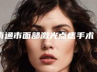 南通市面部激光点痣手术医院哪家好(南通市崇川区富源医学美容诊所收获好评排榜一)