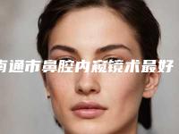 南通市鼻腔内窥镜术最好的医院(南通俪人美白针门实力新秀登场)