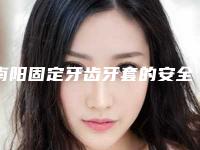 南阳固定牙齿牙套的安全性,南阳固定牙齿牙套安全性有多高