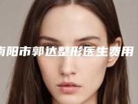 南阳市郭达整形医生费用表明细热门项目全新上线
