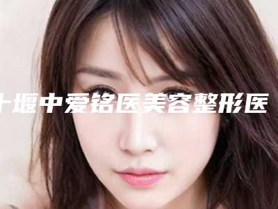 十堰中爱铭医美容整形医院,十堰民生整形美容科你更看好哪一家
