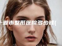 十堰市整形医院多少钱(十堰市人民医院整形美容烧伤外科带来不一样的选择和体验)