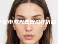 十堰市激光去斑治疗价目表2025新版项目分享-十堰市激光去斑治疗费用大概需要多少钱