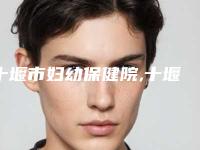 十堰市妇幼保健院,十堰绽颜医疗美容门诊部口碑技术对比出炉