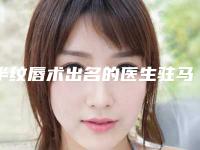 半纹唇术出名的医生驻马店市(程梦婷医生前后对比图和价格奉上)