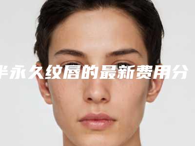 半永久纹唇的最新费用分析详解