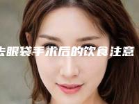 去眼袋手术后的饮食注意(去眼袋手术后注意事项)