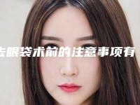 去眼袋术前的注意事项有哪些(眼袋术后注意事项有哪些)