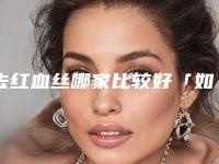 去红血丝哪家比较好「如何修复红血丝」
