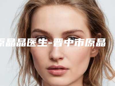 原晶晶医生-晋中市原晶晶医生快速提高眼睛视力排在前七位