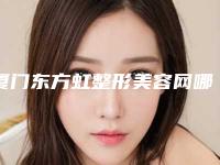 厦门东方虹整形美容网哪家隆胸医院好?(厦门有几家整形美容医院)
