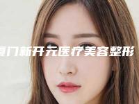 厦门新开元医疗美容整形医院,厦门颜施美容整形外科门诊部口碑_实力充分PK