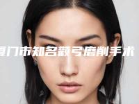 厦门市知名颧弓磨削手术医院哪家规模比较大-颧弓磨削手术手术价格计算