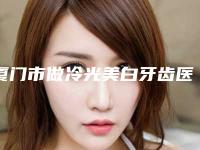 厦门市做冷光美白牙齿医生排行榜top10强排名-厦门市罗向东口腔医生