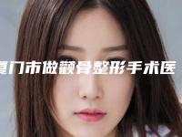 厦门市做颧骨整形手术医生排名top10强权威最新发布-厦门市做颧骨整形手术整形医生