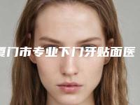 厦门市专业下门牙贴面医院哪家技术好又便宜(厦门医学院附属第二医院(口腔科)专科医生且收费不贵)