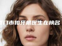 厦门市扣牙根医生在榜名单前十佳整理盘点-厦门市扣牙根口腔医生