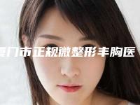 厦门市正规微整形丰胸医院哪家名气高(厦门大学附属东南医院烧伤整形科性价比高)