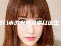 厦门市激光乳晕漂红医生上榜名单top10名单请收藏-厦门市林清华整形医生