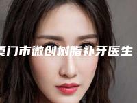 厦门市微创树脂补牙医生排行top10哪个口碑比较好-厦门市彭海鹏口腔医生