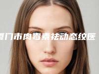 厦门市肉毒素祛动态纹医院十强排名榜口碑技术均在线（厦门市肉毒素祛动态纹整形医院）