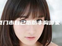 厦门市自己脂肪丰胸哪家整形医院好(夏门华美医疗美容医院口碑入选_并附价格标准)