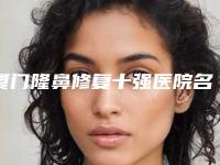 厦门隆鼻修复十强医院名单及简介出炉,欧菲医疗美容医院选这家不亏