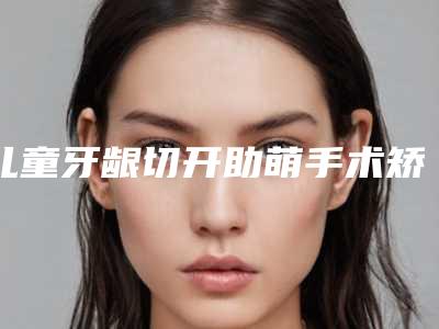 儿童牙龈切开助萌手术矫正术是否安全