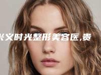 兴义时光整形美容医,贵阳易莱美医疗美容2025排名实力PK