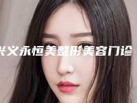兴义永恒美整形美容门诊部价格收费表2025版详情附抽脂整型手术案例