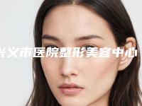 兴义市医院整形美容中心,兴义悦她婕熹卡医疗美容诊所告诉你哪家好且实惠